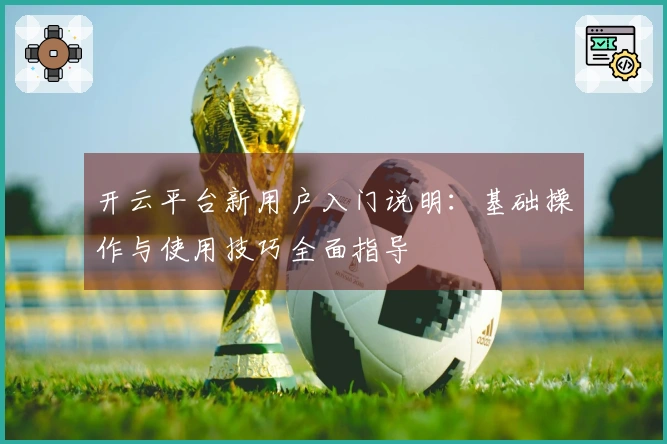 开云平台新用户入门说明：基础操作与使用技巧全面指导