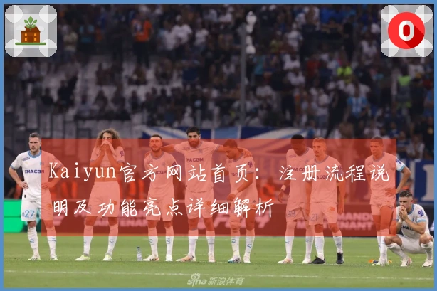 Kaiyun官方网站首页:注册流程说明及功能亮点详细解析