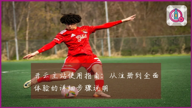 开云主站使用指南：从注册到全面体验的详细步骤说明