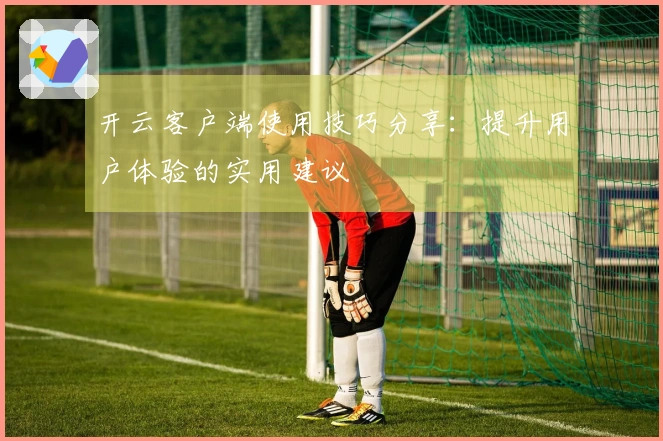 开云客户端使用技巧分享：提升用户体验的实用建议