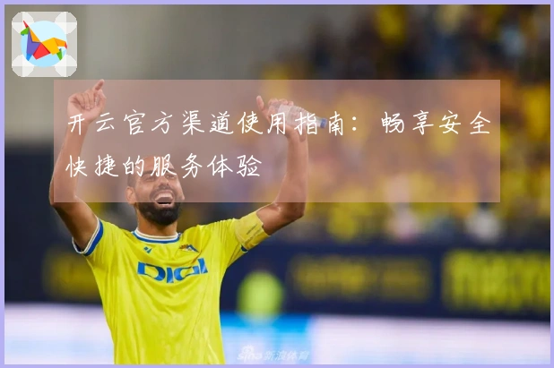 开云官方渠道使用指南:畅享安全快捷的服务体验