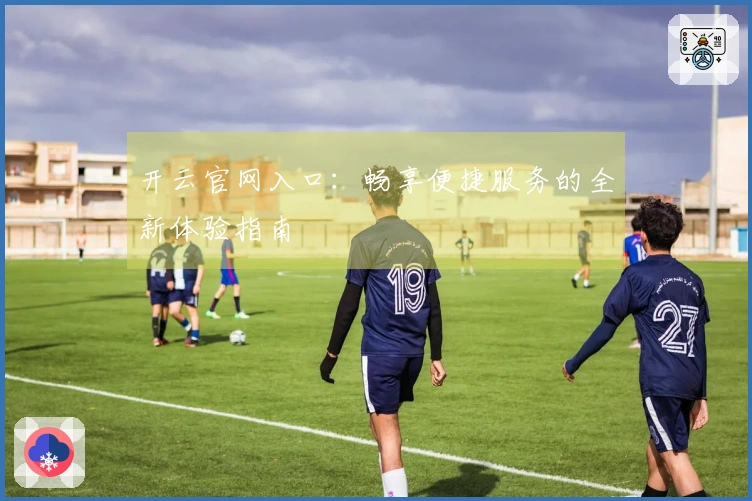 开云官网入口：畅享便捷服务的全新体验指南