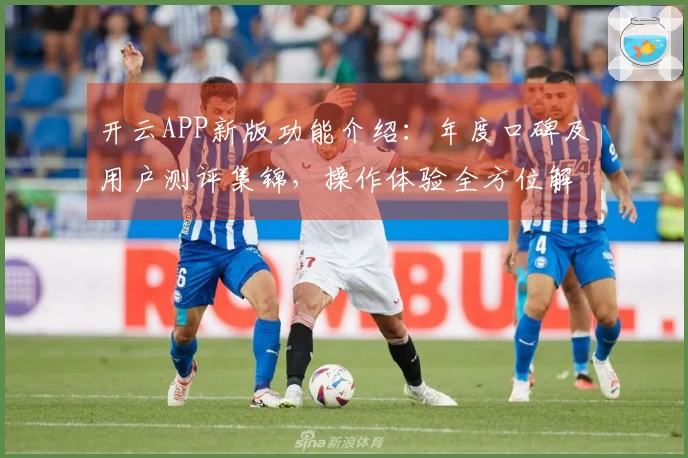 开云APP新版功能介绍:年度口碑及用户测评集锦,操作体验全方位解析