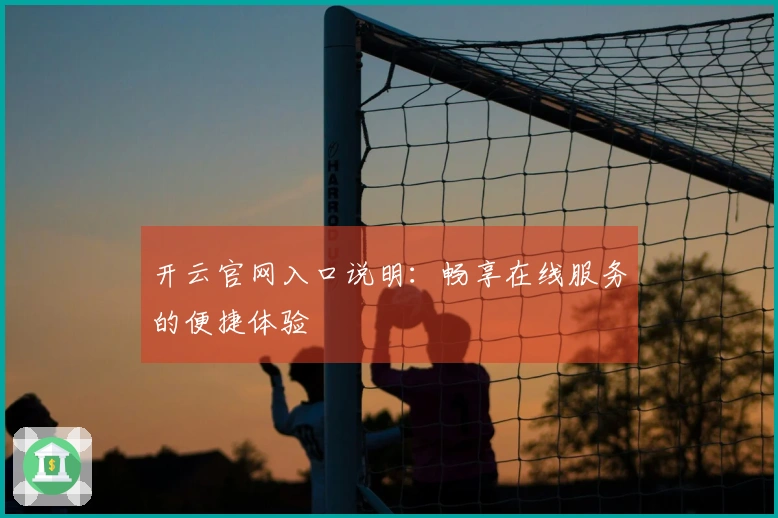 开云官网入口说明:畅享在线服务的便捷体验