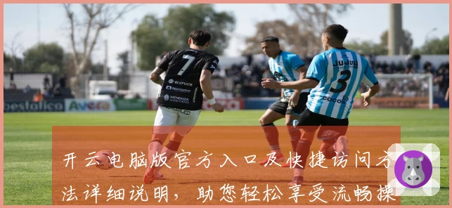 开云电脑版官方入口及快捷访问方法详细说明,助您轻松享受流畅操作体验