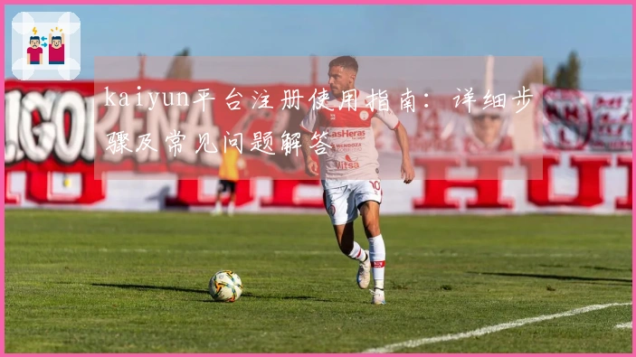 kaiyun平台注册使用指南：详细步骤及常见问题解答