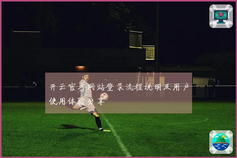 开云官方网站登录流程说明及用户使用体验分享