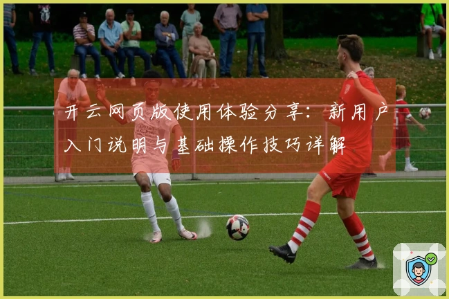 开云网页版使用体验分享：新用户入门说明与基础操作技巧详解