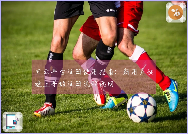 开云平台注册使用指南：新用户快速上手的注册流程说明