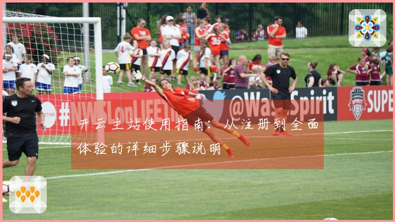 开云主站使用指南：从注册到全面体验的详细步骤说明