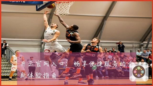 开云官网入口:畅享便捷服务的全新体验指南