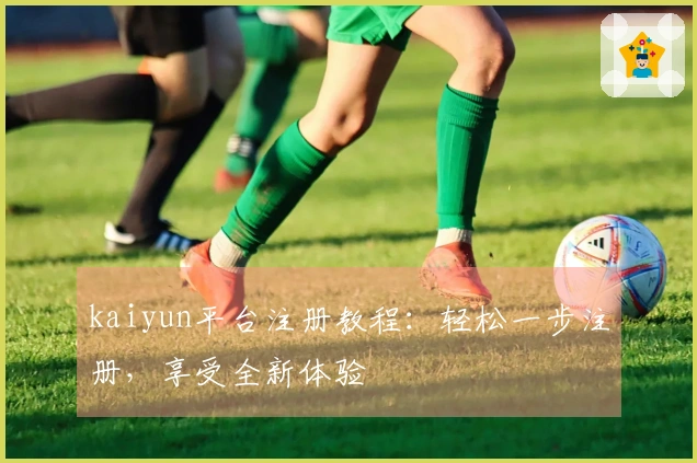 kaiyun平台注册教程:轻松一步注册,享受全新体验
