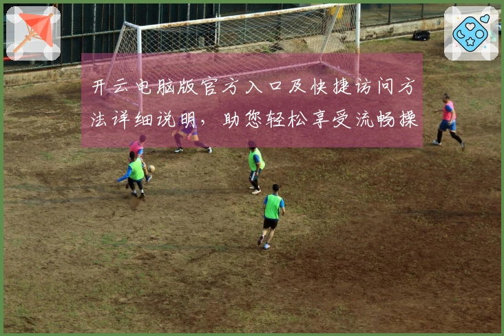 开云电脑版官方入口及快捷访问方法详细说明，助您轻松享受流畅操作体验