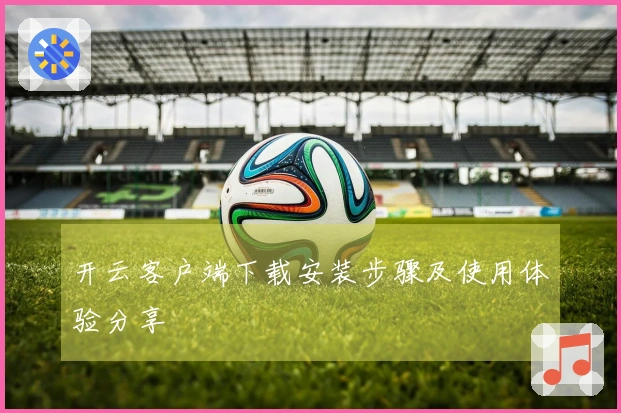 开云客户端下载安装步骤及使用体验分享