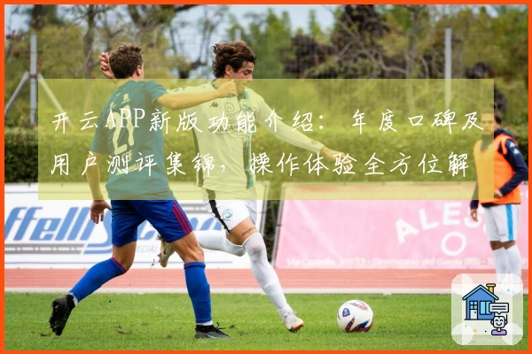 开云APP新版功能介绍：年度口碑及用户测评集锦，操作体验全方位解析