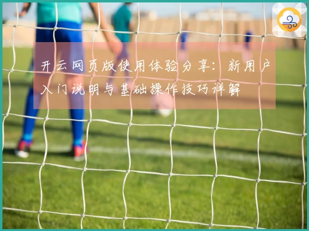 开云网页版使用体验分享：新用户入门说明与基础操作技巧详解