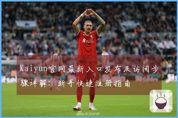 Kaiyun官网最新入口发布及访问步骤详解:新手快速注册指南