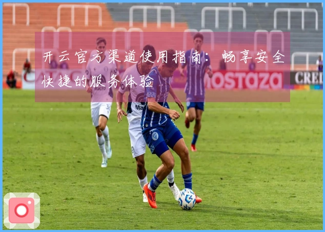 开云官方渠道使用指南：畅享安全快捷的服务体验