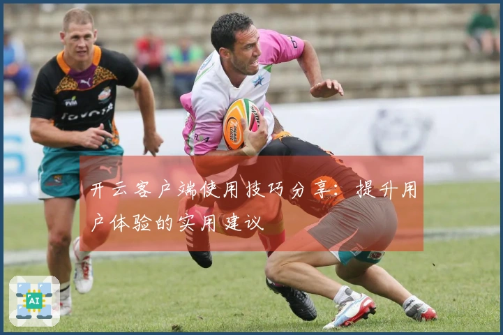 开云客户端使用技巧分享：提升用户体验的实用建议